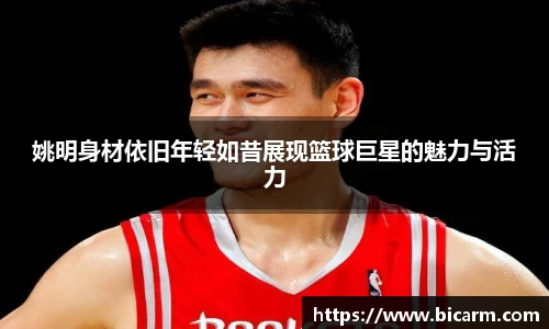 姚明身材依旧年轻如昔展现篮球巨星的魅力与活力