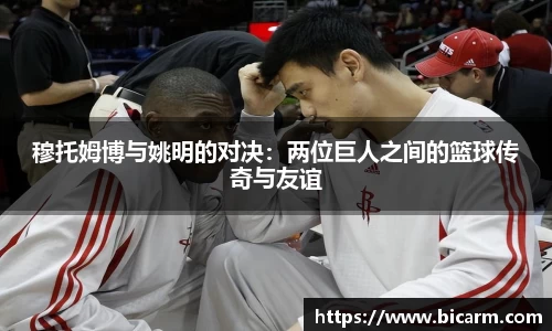 穆托姆博与姚明的对决：两位巨人之间的篮球传奇与友谊